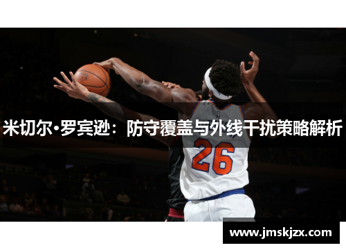 米切尔·罗宾逊：防守覆盖与外线干扰策略解析