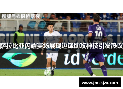 萨拉比亚闪耀赛场展现边锋助攻神技引发热议