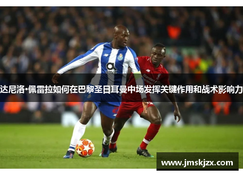 达尼洛·佩雷拉如何在巴黎圣日耳曼中场发挥关键作用和战术影响力