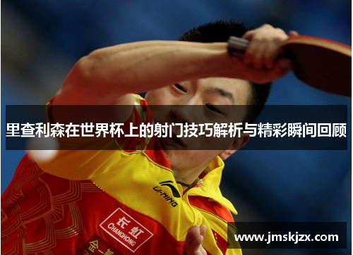 里查利森在世界杯上的射门技巧解析与精彩瞬间回顾