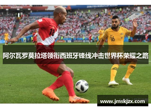 阿尔瓦罗莫拉塔领衔西班牙锋线冲击世界杯荣耀之路
