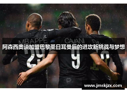 阿森西奥谈加盟巴黎圣日耳曼后的进攻新挑战与梦想