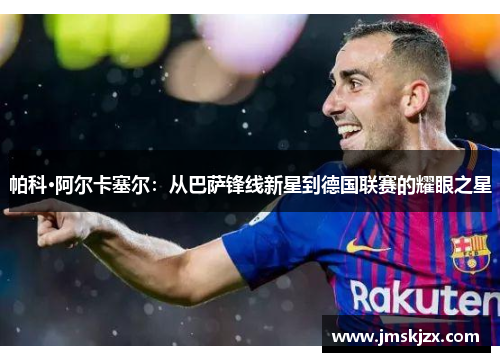 帕科·阿尔卡塞尔：从巴萨锋线新星到德国联赛的耀眼之星