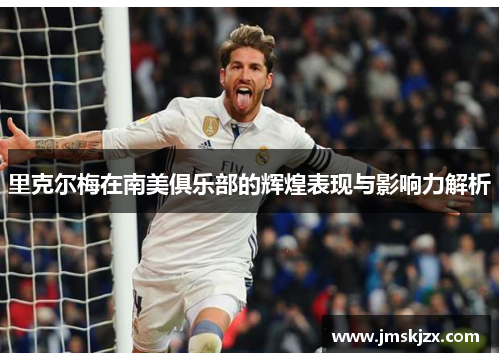 里克尔梅在南美俱乐部的辉煌表现与影响力解析