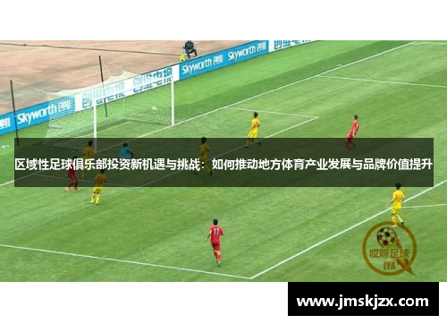 区域性足球俱乐部投资新机遇与挑战：如何推动地方体育产业发展与品牌价值提升