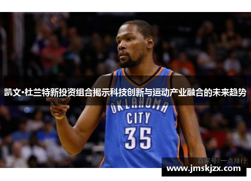 凯文·杜兰特新投资组合揭示科技创新与运动产业融合的未来趋势