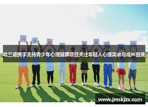 哈兰德携手支持青少年心理健康项目关注年轻人心理需求与成长困境