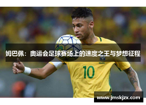 姆巴佩：奥运会足球赛场上的速度之王与梦想征程