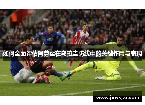 如何全面评估阿劳霍在乌拉圭防线中的关键作用与表现