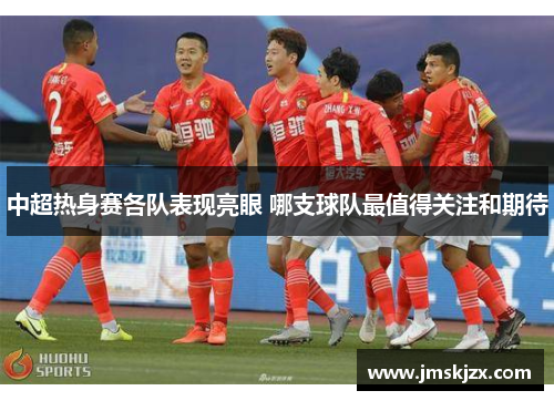 中超热身赛各队表现亮眼 哪支球队最值得关注和期待