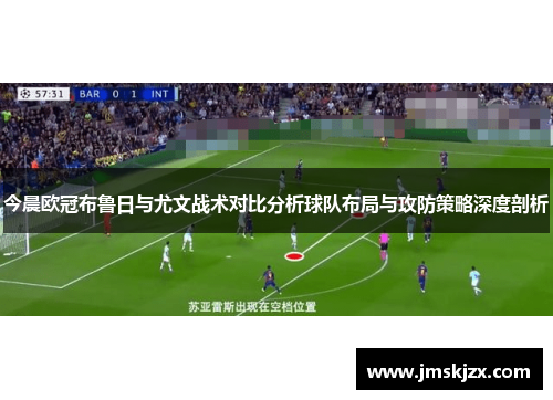今晨欧冠布鲁日与尤文战术对比分析球队布局与攻防策略深度剖析