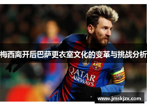 梅西离开后巴萨更衣室文化的变革与挑战分析