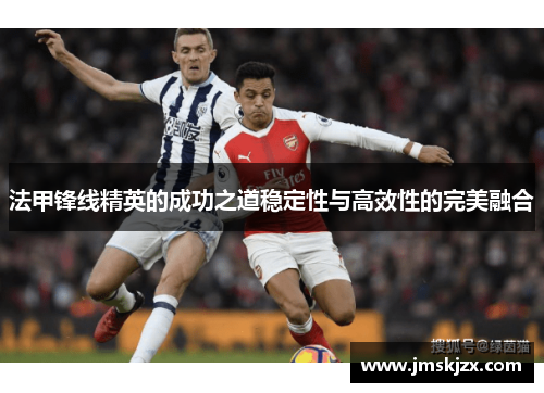 法甲锋线精英的成功之道稳定性与高效性的完美融合