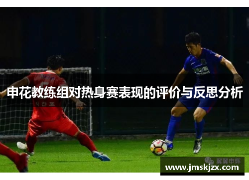 申花教练组对热身赛表现的评价与反思分析