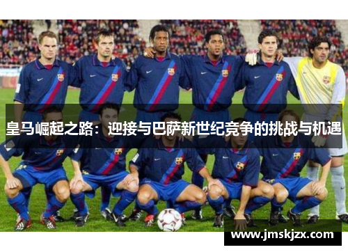 皇马崛起之路：迎接与巴萨新世纪竞争的挑战与机遇