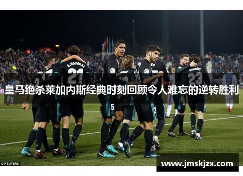 皇马绝杀莱加内斯经典时刻回顾令人难忘的逆转胜利