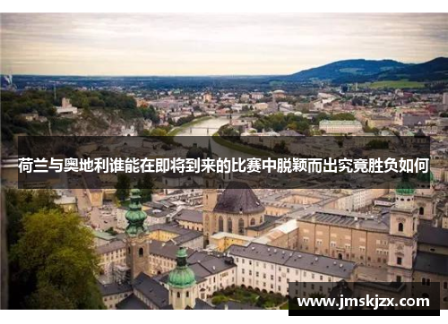 荷兰与奥地利谁能在即将到来的比赛中脱颖而出究竟胜负如何 荷兰与奥地利谁能在即将到来的比赛中脱颖而出究竟胜负如何