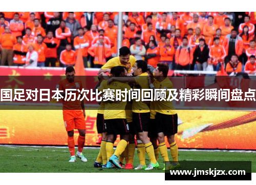 国足对日本历次比赛时间回顾及精彩瞬间盘点
