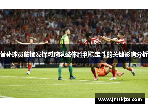 替补球员临场发挥对球队整体胜利稳定性的关键影响分析