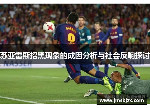 苏亚雷斯招黑现象的成因分析与社会反响探讨 苏亚雷斯招黑现象的成因分析与社会反响探讨