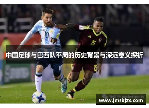 中国足球与巴西队平局的历史背景与深远意义探析 中国足球与巴西队平局的历史背景与深远意义探析