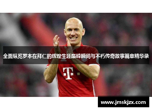 全面纵览罗本在拜仁的辉煌生涯巅峰瞬间与不朽传奇故事篇章精华录