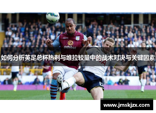 如何分析英足总杯热刺与维拉较量中的战术对决与关键因素