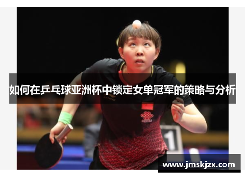 如何在乒乓球亚洲杯中锁定女单冠军的策略与分析