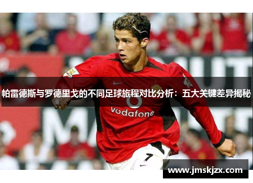 帕雷德斯与罗德里戈的不同足球旅程对比分析:五大关键差异揭秘 帕雷德斯与罗德里戈的不同足球旅程对比分析:五大关键差异揭秘
