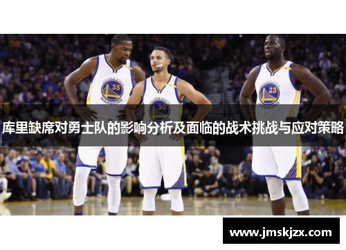 库里缺席对勇士队的影响分析及面临的战术挑战与应对策略