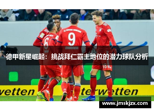 德甲新星崛起:挑战拜仁霸主地位的潜力球队分析 德甲新星崛起:挑战拜仁霸主地位的潜力球队分析