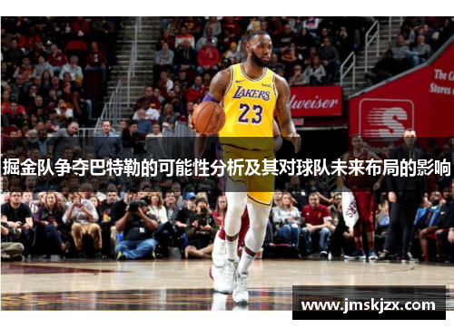 掘金队争夺巴特勒的可能性分析及其对球队未来布局的影响 掘金队争夺巴特勒的可能性分析及其对球队未来布局的影响