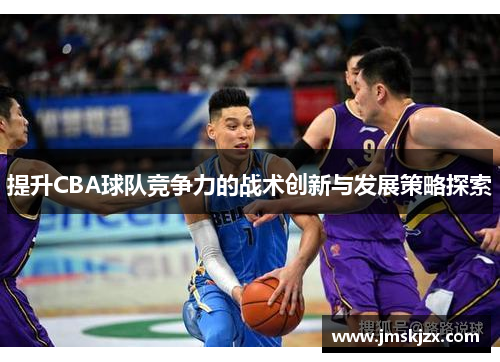 提升CBA球队竞争力的战术创新与发展策略探索