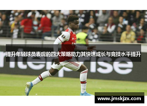 提升年轻球员表现的四大策略助力其快速成长与竞技水平提升 提升年轻球员表现的四大策略助力其快速成长与竞技水平提升